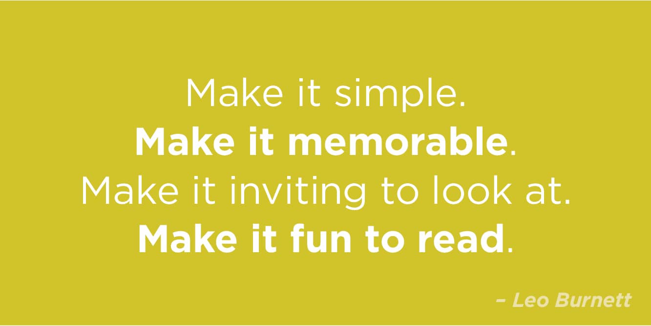 “Make it simple. Make it memorable. Make it inviting to look at. Make it fun to read.” by Leo Burnett