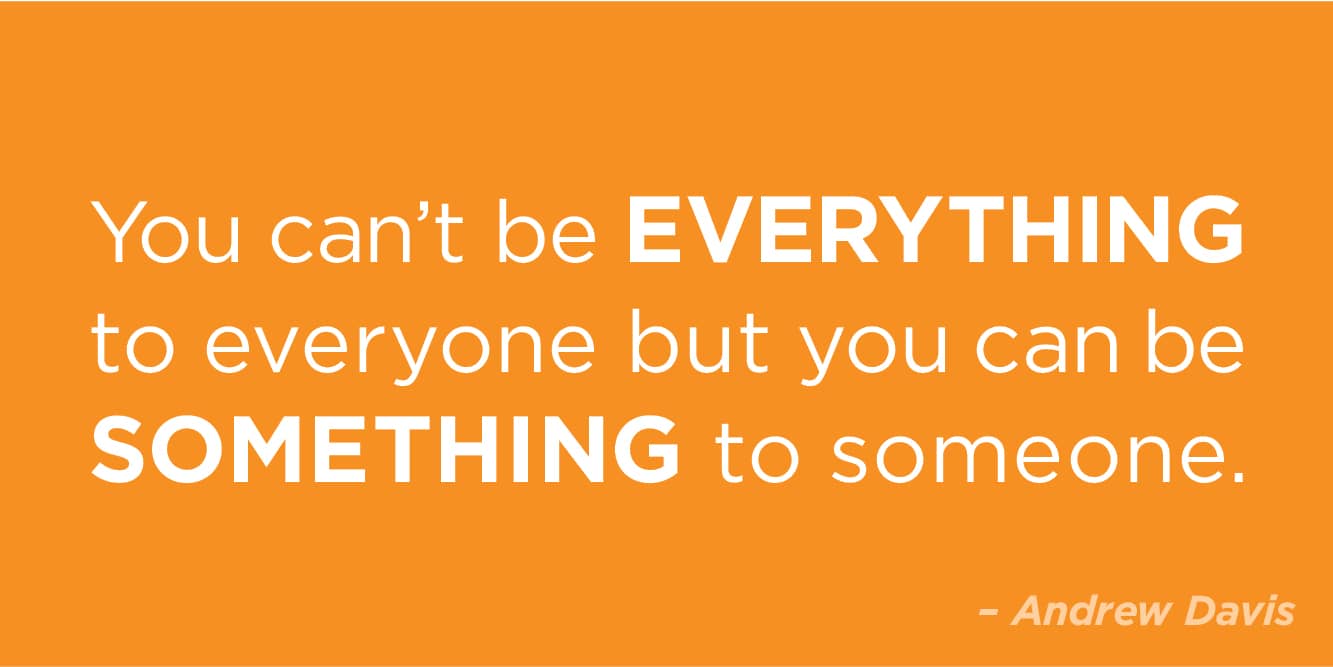 “You can't be everything to everyone but you can be something to someone” by Andrew Davis